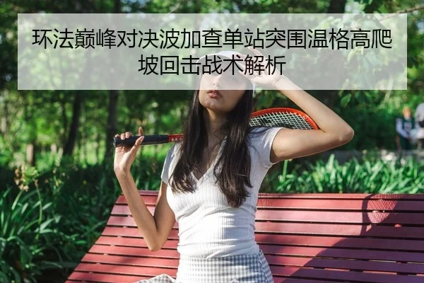环法巅峰对决波加查单站突围温格高爬坡回击战术解析